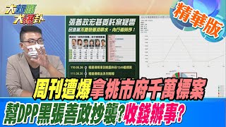 【大新聞大爆卦】周刊遭爆拿桃市府千萬標案 幫DPP黑張善政抄襲?收錢辦事? @大新聞大爆卦HotNewsTalk 精華版