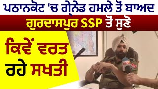 Pathankot 'ਚ Grenade ਹਮਲੇ ਤੋਂ ਬਾਅਦ Gurdaspur SSP Nanak Singh ਤੋਂ ਸੁਣੋ ਕਿਵੇਂ ਵਰਤ ਰਹੇ ਸਖਤੀ