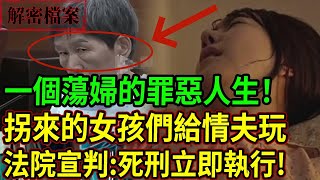 解密檔案——一個蕩婦的罪惡人生！拐來的女孩們給情夫玩！法院宣判：死刑立即執行！