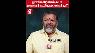 முக்கிய அரசியல் கட்சி தலைவர் உயிருக்கு ஆபத்து ?