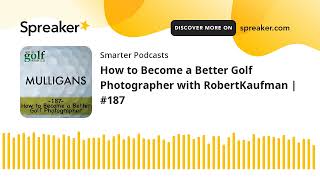 How to Become a Better Golf Photographer with RobertKaufman | #187