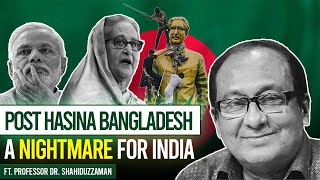 Bangladesh After Hasina | India's New Nightmare? | Ft. Prof Shahiduzzaman