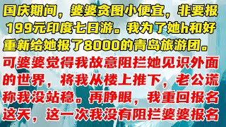 【完结】国庆期间，婆婆贪图小便宜非要报199元印度七日游。我瞒着她退掉订单，重新给她报了青岛豪华旅游团。婆婆觉得我故意阻拦她，一气之下将我从楼上推下，老公谎称我没站稳。 再睁眼，我重回报名旅游团这天。