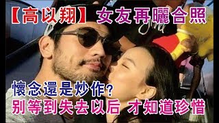 【高以翔】女友再曬合照：懷念還是炒作？別等到失去以後，才知道珍惜