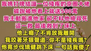 我媽打牌結識一位殘疾的京圈大佬，據說被他看上就送500萬，我主動搬進他家卻不料他總尋死。這一救，最後救到了床上。他上癮了不肯放我離開，我咬著牙狠聲道：你不是殘疾嗎？不料他步伐矯健跳下床，一句話我傻了！