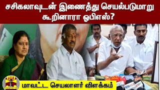 சசிகலாவுடன் இணைத்து செயல்படுமாறு கூறினாரா ஓபிஎஸ்? மாவட்ட செயலாளர் விளக்கம்