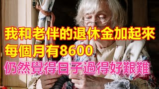 我和老伴的退休金加起來，每個月有8600，仍然覺得日子過得好艱難 #中老年人智慧  #晚年生活 #中老年生活 #為人處世 #生活經驗 #情感故事 #老人 #幸福人生