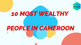 10 MOST WEALTHY PEOPLE IN CAMEROON