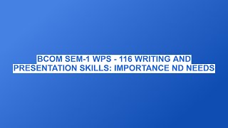 BCOM SEM-1 WPS - 116 WRITING AND PRESENTATION SKILLS: IMPORTANCE ND NEEDS