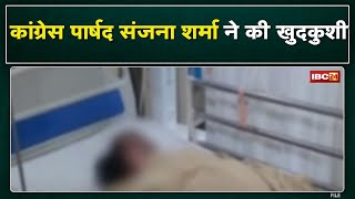 Raigarh : Congress पार्षद Sanjana Sharma ने की खुदकुशी | Private Hospital में इलाज के दौरान तोड़ा दम