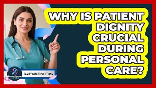 Why Is Patient Dignity Crucial During Personal Care? - Family Cancer Solutions