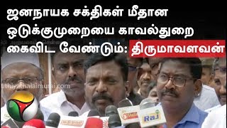 ஜனநாயக சக்திகள் மீதான ஒடுக்குமுறையை காவல்துறை கைவிட வேண்டும்: திருமாவளவன் வலியுறுத்தல்