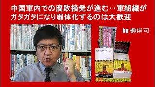 中国軍内での腐敗摘発が進む‥人民軍組織がガタガタになり弱体化するのは大歓迎 by榊淳司