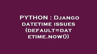 PYTHON : Django datetime issues (default=datetime.now())