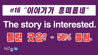 #16 '이야기가 흥미롭네'  The story is interested. -  틀린 곳은? - 50% 틀림.