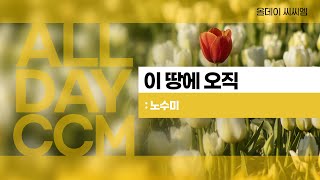 [ALL DAY CCM] 이 땅에 오직 - 노수미