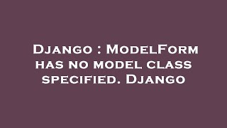 Django : ModelForm has no model class specified. Django