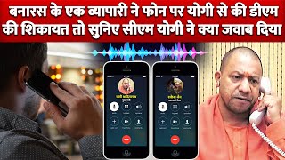 Varanasi के एक व्यापारी ने CM Yogi को Phone कर की DM की Complain तो सुनिए CM Yogi ने क्या जवाब दिया