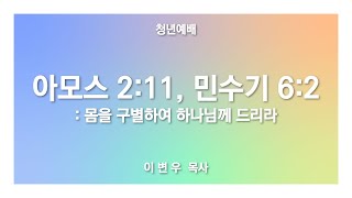 [ 아모스 2:11, 민수기 6:2 / 몸을 구별하여 하나님께 드리라 ] 2022.12.11(주) 청년예배 (순)성북교회 이변우 목사