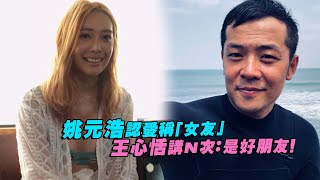 姚元浩認愛稱「女友」　王心恬講N次：是好朋友！