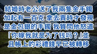 結婚時老公送了我兩隻金手鐲加起有一百克 拿去賣時才發現是金包銀的手鐲 我質問他怒道「你嫁我就是为了钱吗？」並且帳上的彩禮錢早已被轉移 #心書時光 #為人處事 #生活經驗 #情感故事 #唯美频道 #爽文