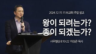 [1516 주일설교] 왕이 되려는가? 종이 되겠는가? (사무엘상 8:10-22)⎟이상준 목사⎟2024.12.15