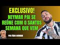 SANTOS SE REÚNE COM PAI DE NEYMAR E ACORDO SE APROXIMA