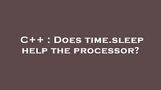 C++ : Does time.sleep help the processor?