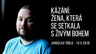 Kázání: Žena, která se setkala s živým Bohem - Jaroslav Šídlo - 13.5.2018