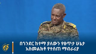 በጎንደር ከተማ ያለውን የፀጥታ ሁኔታ አስመልክቶ የተሰጠ ማብራሪያ