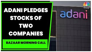 Adani Pledges Stocks Of Two Companies A Day After Releasing 4 Firms | Bazaar Morning Call