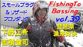 【Vol.39】ﾌｨｯｼﾝｸﾞ ﾄｩ ﾊﾞｯｼﾝｸﾞ 下野正希／早春の琵琶湖は大雪／スモールプラグ＆リザードのフロリダリグで爆釣／漁港対決で数釣り ／Fishing To Bassing.