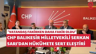 CHP Balıkesir Milletvekili Serkan Sarı'dan hükümete sert eleştiri: ''Vatandaş fakirken...''