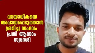 വയോധികയെ അപായപ്പെടുത്താന്‍ ശ്രമിച്ച സംഭവത്തിലെ പ്രതി ആസാം സ്വദേശിയെന്ന് തിരിച്ചറിഞ്ഞു