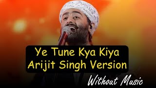 Ye Tune Kya Kiya - Arijit Singh Version ( Without Music )