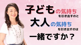 子どもの気持ちを引き出すのと大人の気持ちを引き出すのは一緒ですか？