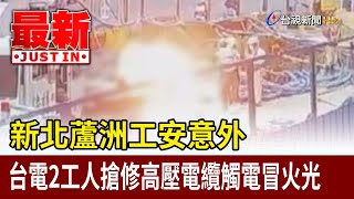 新北蘆洲工安意外  台電2工人搶修高壓電纜觸電冒火光【最新快訊】