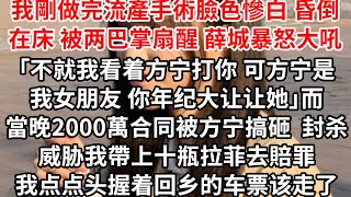 我剛做完流產手術臉色慘白 昏倒在床，被两巴掌扇醒 薛城暴怒大吼「不就我看着方宁打你，可方宁是我女朋友 你年纪大让让她」而当晚2000万合同被方宁搞砸 封杀逼我收拾烂摊子，我点点头握着回乡的车票该走了