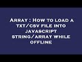 Array : How to load a txt/csv file into javascript string/array while offline
