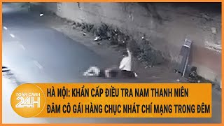 Hà Nội: Khẩn cấp điều tra nam thanh niên đâm cô gái hàng chục nhát chí mạng trong đêm