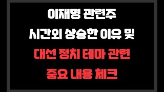 이재명 관련주 시간외 상승한 이유 및 대선 정치 테마 관련 중요 내용 체크