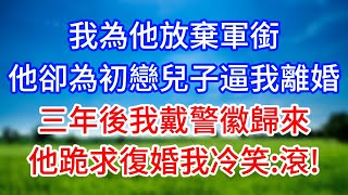 我為他放棄軍銜，他卻為初戀兒子逼我離婚!三年後我戴警徽歸來，他跪求復婚我冷笑:滾!#情感故事 #有聲小說 #有聲故事