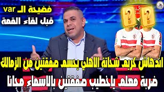 خلصت الحكاية .. كريم شحاتة الاهلي يحسم صفقتين من الزمالك بالاسماء مجانا وفضيحة الـvar قبل القمة