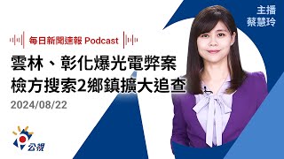 【新聞速報 Podcast】雲林、彰化爆光電弊案 檢方搜索2鄉鎮擴大追查｜20240822公視新聞網