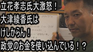 立花孝志氏大激怒！大津綾香氏はけしからん！政党のお金を使い込んでいる！？