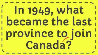 In 1949, what became the last province to join Canada?