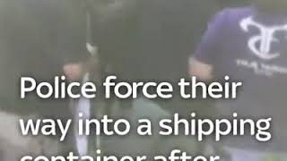 Police force their way into a shipping container after hearing screams