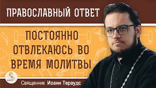 Постоянно отвлекаюсь во время молитвы. Как быть ?  Священник Иоанн Тераудс