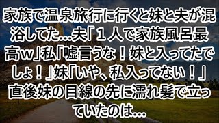 家族で温泉旅行に行くと妹と夫が混浴してた…夫「１人で家族風呂最高ｗ」私「嘘言うな！妹と入ってたでしょ！」妹「いや、私入ってない！」直後妹の目線の先に濡れ髪で立っていたのは…【修羅場】