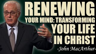 RENEWING YOUR MIND: TRANSFORMING YOUR LIFE IN CHRIST - John Macarthur Messages